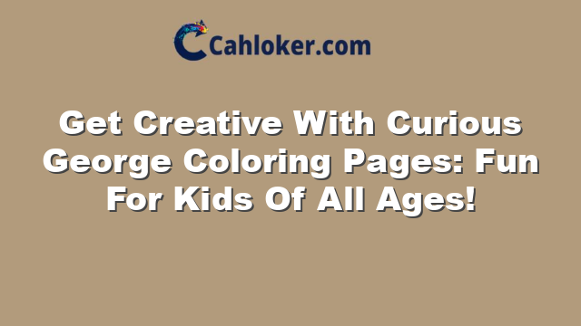 Get Creative With Curious George Coloring Pages: Fun For Kids Of All Ages!