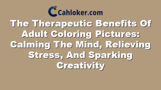 The Therapeutic Benefits Of Adult Coloring Pictures: Calming The Mind, Relieving Stress, And Sparking Creativity